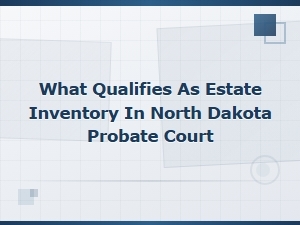 Estate Inventory Requirements in North Dakota Probate